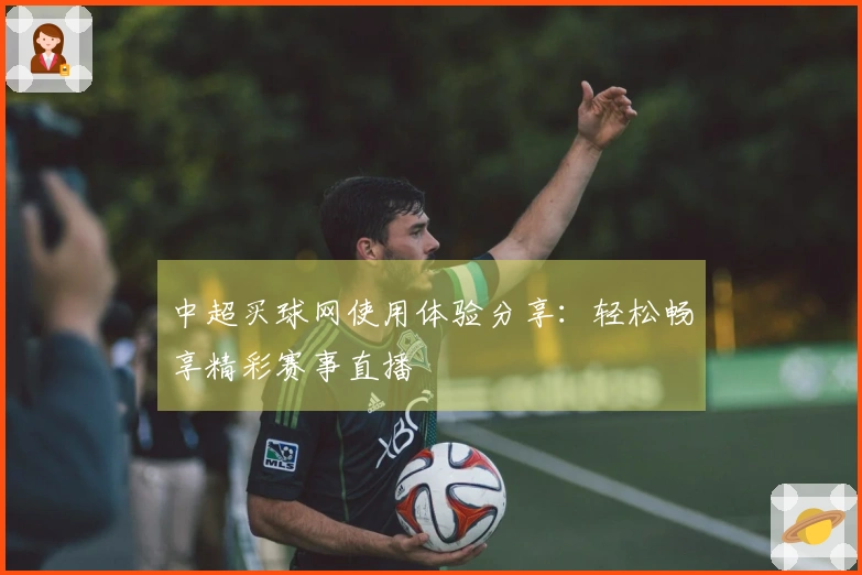 中超买球网使用体验分享：轻松畅享精彩赛事直播