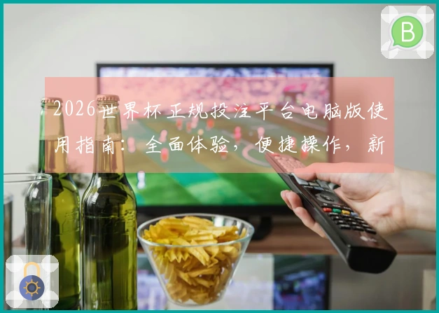 2026世界杯正规投注平台电脑版使用指南：全面体验，便捷操作，新手也能轻松上手