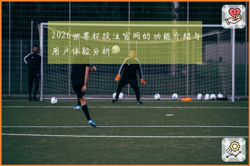 2026世界杯投注官网的功能介绍与用户体验分析