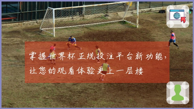掌握世界杯正规投注平台新功能，让您的观看体验更上一层楼