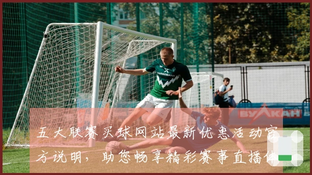 五大联赛买球网站最新优惠活动官方说明，助您畅享精彩赛事直播体验