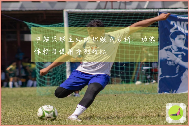 中超买球主站的优缺点分析：功能体验与使用评测对比