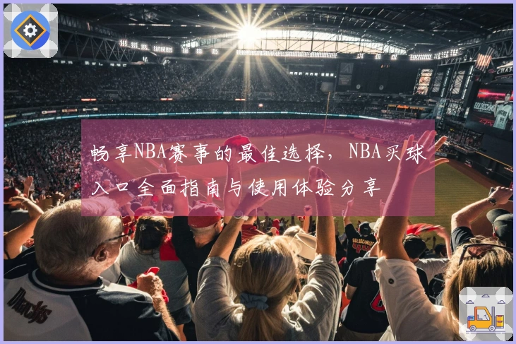 畅享NBA赛事的最佳选择，NBA买球入口全面指南与使用体验分享