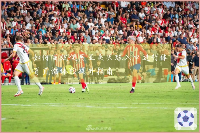 如何高效使用亚美买球入口进行体育直播体验提升指南