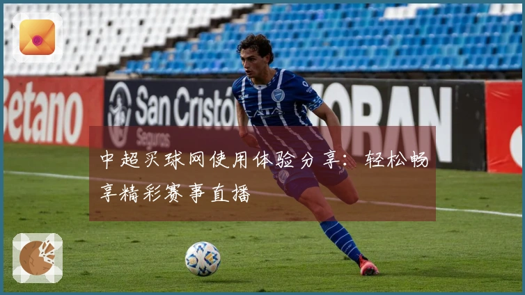 中超买球网使用体验分享：轻松畅享精彩赛事直播
