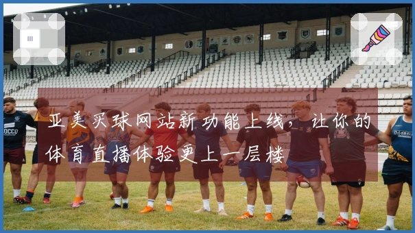 亚美买球网站新功能上线，让你的体育直播体验更上一层楼