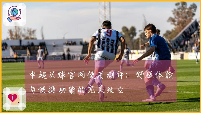 中超买球官网使用测评：舒适体验与便捷功能的完美结合