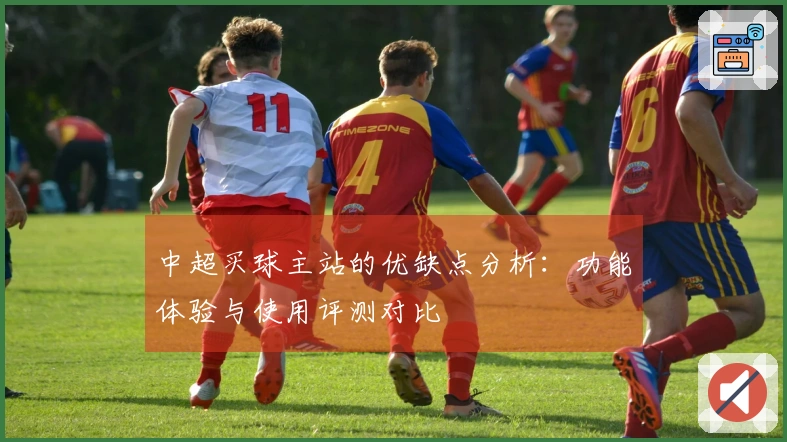 中超买球主站的优缺点分析：功能体验与使用评测对比