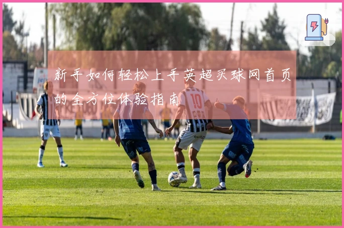 新手如何轻松上手英超买球网首页的全方位体验指南