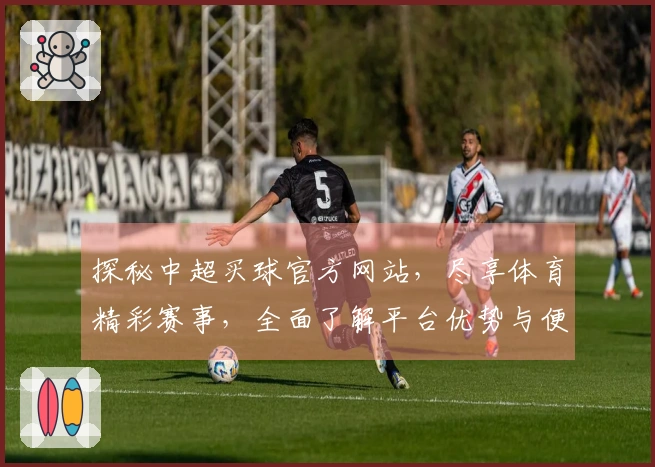 探秘中超买球官方网站，尽享体育精彩赛事，全面了解平台优势与便捷功能