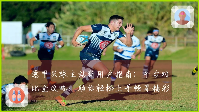 意甲买球主站新用户指南：平台对比全攻略，助你轻松上手畅享精彩赛事