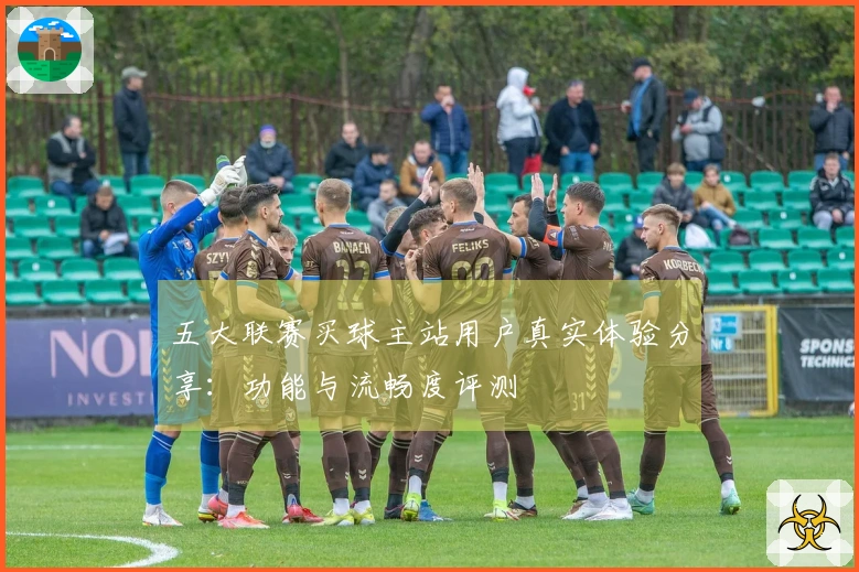 五大联赛买球主站用户真实体验分享：功能与流畅度评测