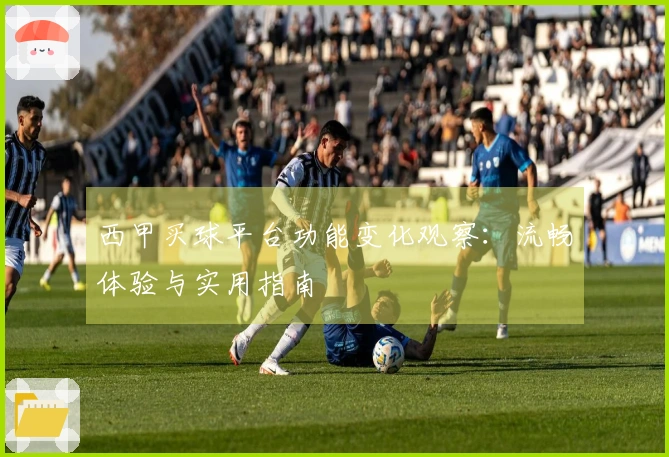 西甲买球平台功能变化观察：流畅体验与实用指南