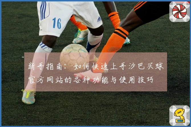 新手指南：如何快速上手沙巴买球官方网站的各种功能与使用技巧
