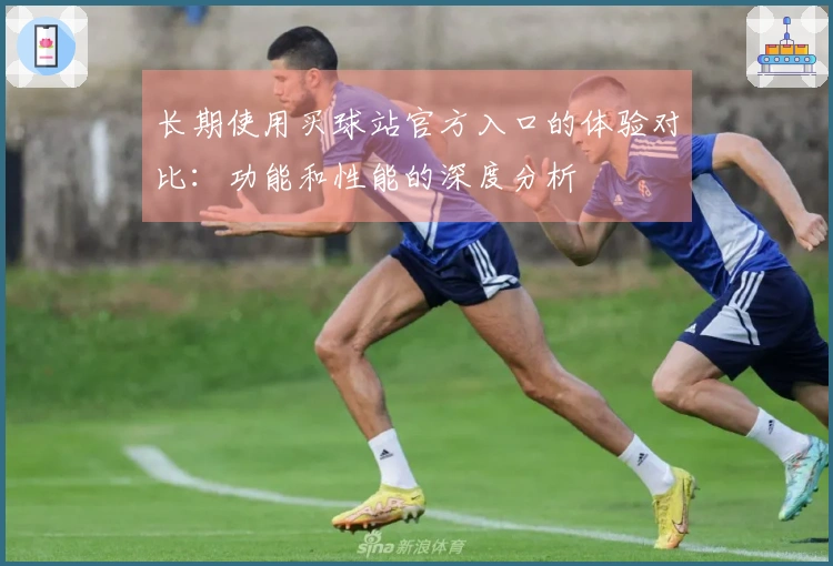 长期使用买球站官方入口的体验对比：功能和性能的深度分析