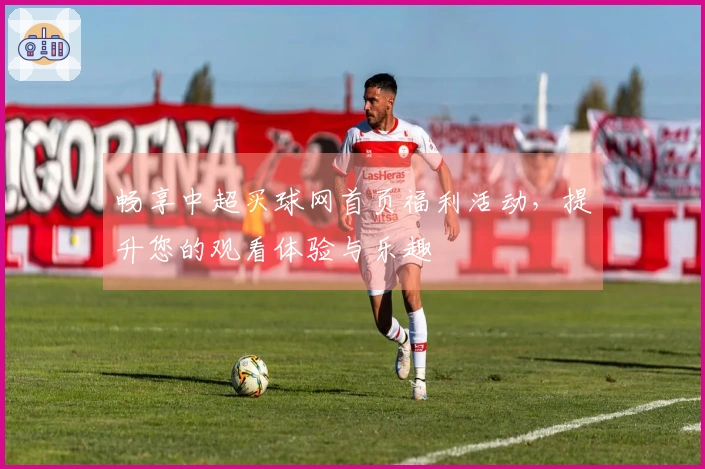 畅享中超买球网首页福利活动，提升您的观看体验与乐趣