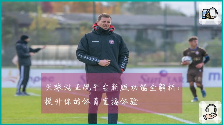 买球站正规平台新版功能全解析，提升你的体育直播体验