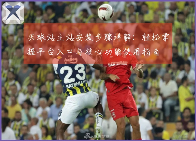 买球站主站安装步骤详解：轻松掌握平台入口与核心功能使用指南
