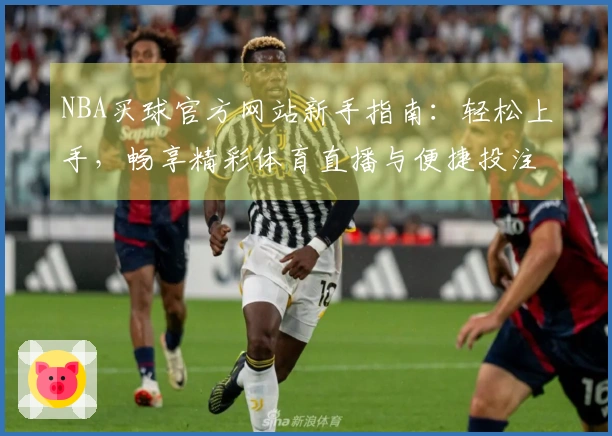 NBA买球官方网站新手指南：轻松上手，畅享精彩体育直播与便捷投注体验