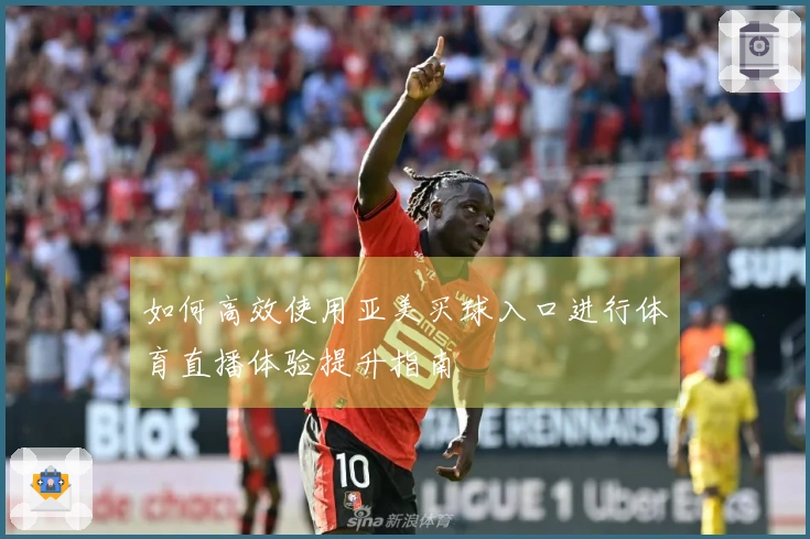 如何高效使用亚美买球入口进行体育直播体验提升指南