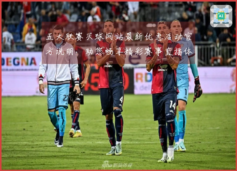 五大联赛买球网站最新优惠活动官方说明，助您畅享精彩赛事直播体验