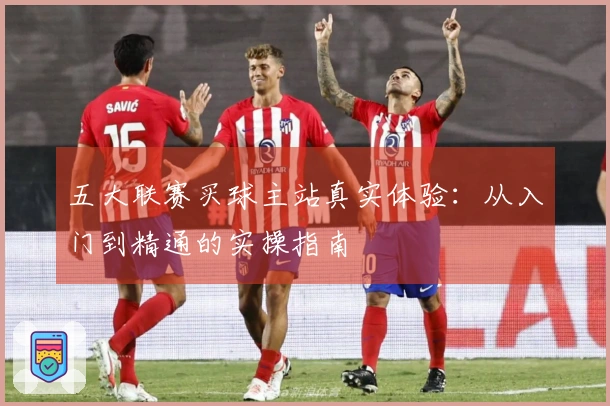 五大联赛买球主站真实体验：从入门到精通的实操指南