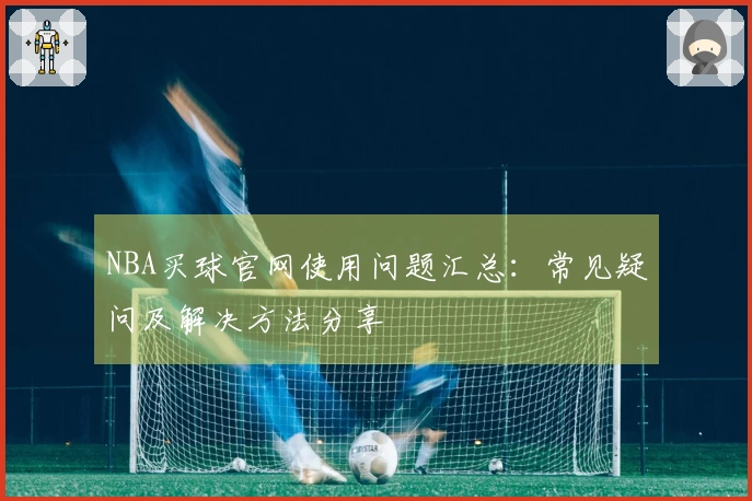 NBA买球官网使用问题汇总：常见疑问及解决方法分享
