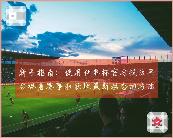 新手指南：使用世界杯官方投注平台观看赛事和获取最新动态的方法