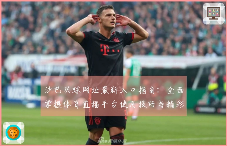 沙巴买球网址最新入口指南：全面掌握体育直播平台使用技巧与精彩体验