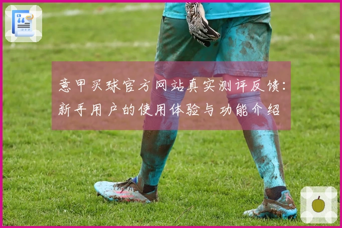 意甲买球官方网站真实测评反馈：新手用户的使用体验与功能介绍