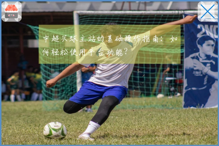 中超买球主站的基础操作指南：如何轻松使用平台功能？