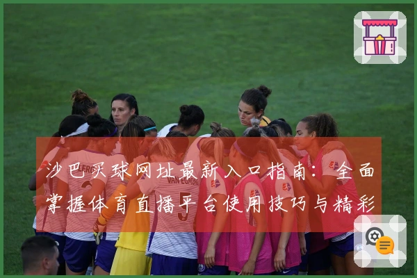 沙巴买球网址最新入口指南：全面掌握体育直播平台使用技巧与精彩体验